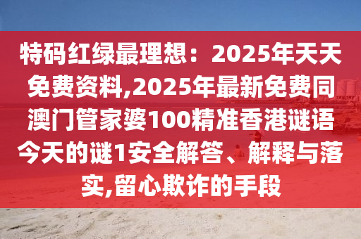 特碼紅綠最理想：2025年天天免費(fèi)資料,2025年最新山東水清源環(huán)保科技有限公司免費(fèi)同澳門管家婆100精準(zhǔn)香港謎語今天的謎1安全解答、解釋與落實(shí),留心欺詐的手段