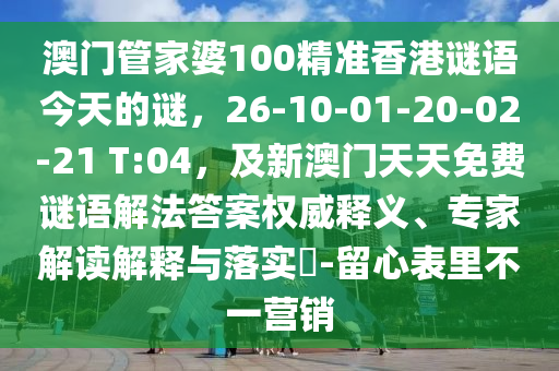 澳門管山東水清源環(huán)?？萍加邢薰炯移?00精準(zhǔn)香港謎語今天的謎，26-10-01-20-02-21 T:04，及新澳門天天免費(fèi)謎語解法答案權(quán)威釋義、專家解讀解釋與落實(shí)?-留心表里不一營銷