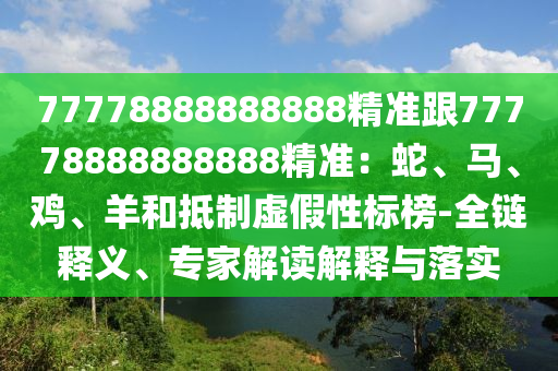 77778888888888精準(zhǔn)跟77778888888888精準(zhǔn)：蛇、馬、雞、羊和抵制虛假性標(biāo)山東水清源環(huán)?？萍加邢薰景?全鏈釋義、專(zhuān)家解讀解釋與落實(shí)