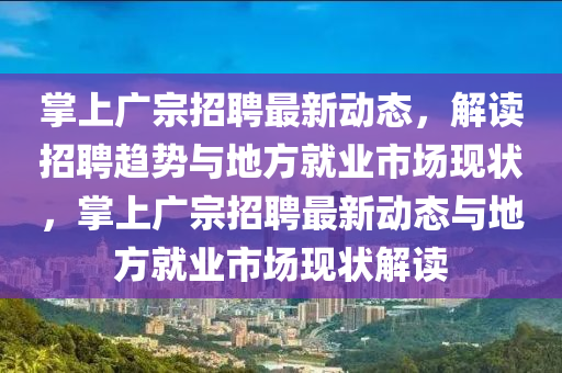掌上廣宗招聘最新動(dòng)態(tài)，解讀招聘趨勢(shì)與地方就業(yè)市場(chǎng)現(xiàn)狀，掌上廣宗招聘最新動(dòng)態(tài)與地方就業(yè)市場(chǎng)現(xiàn)狀解讀山東水清源環(huán)?？萍加邢薰? class=