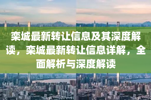 欒城最新轉(zhuǎn)讓信息及山東水清源環(huán)?？萍加邢薰酒渖疃冉庾x，欒城最新轉(zhuǎn)讓信息詳解，全面解析與深度解讀