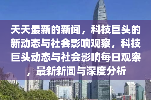 天天最新的新聞，科技巨頭的新動(dòng)態(tài)與社會(huì)影響觀察，科技巨山東水清源環(huán)保科技有限公司頭動(dòng)態(tài)與社會(huì)影響每日觀察，最新新聞與深度分析
