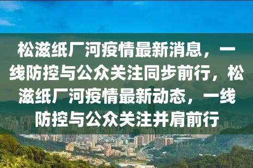 松滋紙廠河疫情最新消息，一線防控與公眾關注同步前行，松滋紙廠河疫情最新動態(tài)，一線防控與公眾關注并肩前行山東水清源環(huán)?？萍加邢薰? class=