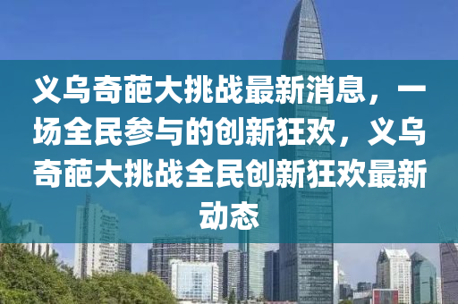 義烏奇葩山東水清源環(huán)?？萍加邢薰敬筇魬?zhàn)最新消息，一場全民參與的創(chuàng)新狂歡，義烏奇葩大挑戰(zhàn)全民創(chuàng)新狂歡最新動態(tài)
