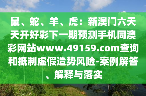 鼠、蛇、羊、虎：新澳門六天天開好彩下一期預測手機同澳彩網(wǎng)站www.49159.соm查詢和抵制虛假造勢風險-案例解答、解釋與落實山東水清源環(huán)保科技有限公司