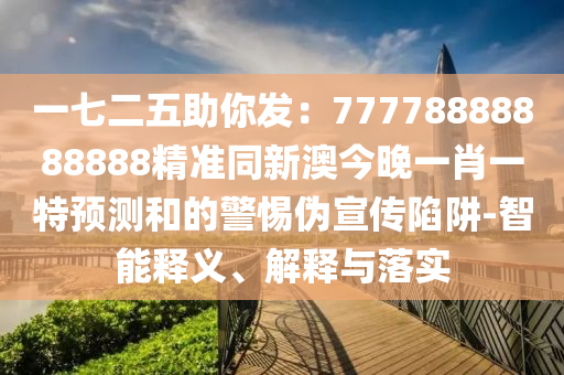 一七二山東水清源環(huán)?？萍加邢薰疚逯惆l(fā)：77778888888888精準同新澳今晚一肖一特預測和的警惕偽宣傳陷阱-智能釋義、解釋與落實