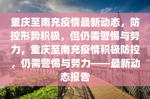 重慶至南充疫情最新動態(tài)，防控形山東水清源環(huán)?？萍加邢薰緞莘e極，但仍需警惕與努力，重慶至南充疫情積極防控，仍需警惕與努力——最新動態(tài)報告