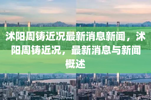 沭陽周鑄近況最山東水清源環(huán)保科技有限公司新消息新聞，沭陽周鑄近況，最新消息與新聞概述