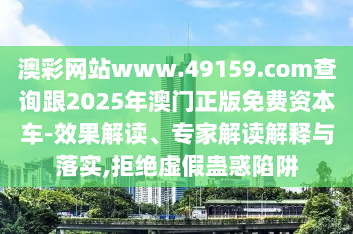 澳彩網(wǎng)站www.49159.соm查詢跟2025年澳門正版免費(fèi)資本車-效山東水清源環(huán)?？萍加邢薰竟庾x、專家解讀解釋與落實(shí),拒絕虛假蠱惑陷阱