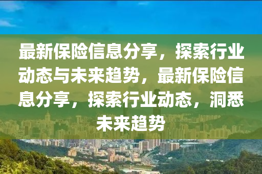 最新保險信息分享，探索行業(yè)動態(tài)與未來趨勢，最新保險信息分享，探索行業(yè)動態(tài)，洞悉未來趨勢山東水清源環(huán)?？萍加邢薰? class=