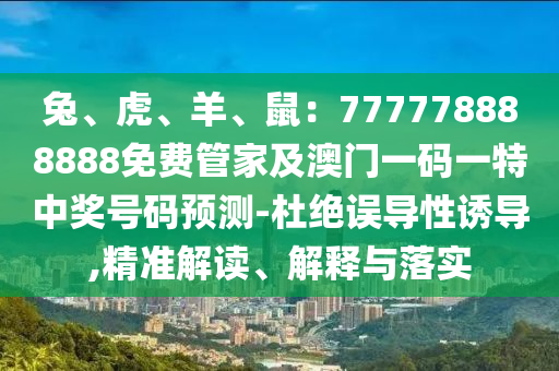 兔、虎、羊、鼠：777778888888免費(fèi)管家及澳門一碼一特中獎(jiǎng)號(hào)碼預(yù)測(cè)-杜絕誤導(dǎo)性山東水清源環(huán)?？萍加邢薰菊T導(dǎo),精準(zhǔn)解讀、解釋與落實(shí)