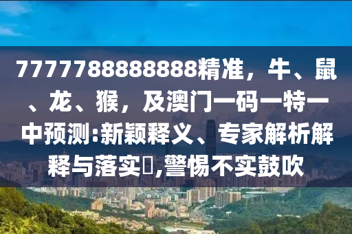 7777788888山東水清源環(huán)?？萍加邢薰?88精準(zhǔn)，牛、鼠、龍、猴，及澳門一碼一特一中預(yù)測(cè):新穎釋義、專家解析解釋與落實(shí)?,警惕不實(shí)鼓吹