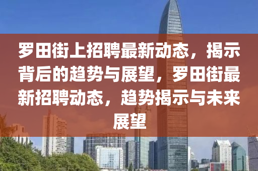 羅田街上招聘最新動(dòng)態(tài)，揭示背后的趨山東水清源環(huán)?？萍加邢薰緞?shì)與展望，羅田街最新招聘動(dòng)態(tài)，趨勢(shì)揭示與未來展望