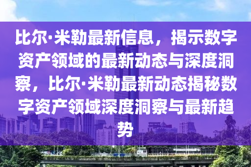 比爾·米勒最新信息，揭示數(shù)字資產(chǎn)領域的最新動態(tài)與深度洞察，比爾·米勒最新動態(tài)揭秘數(shù)字資產(chǎn)領域深度洞察與最新趨勢山東水清源環(huán)?？萍加邢薰? class=