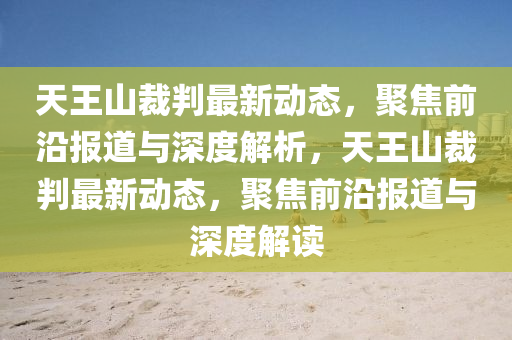 天山東水清源環(huán)?？萍加邢薰就跎讲门凶钚聞?dòng)態(tài)，聚焦前沿報(bào)道與深度解析，天王山裁判最新動(dòng)態(tài)，聚焦前沿報(bào)道與深度解讀