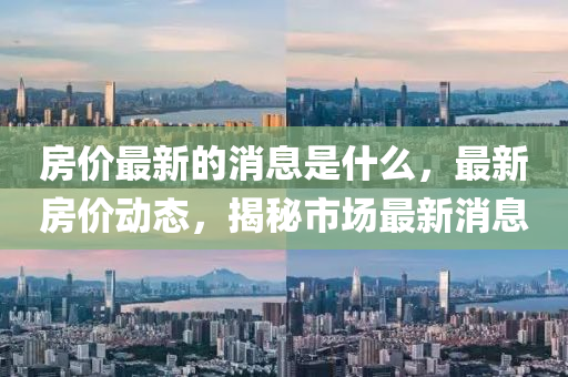 房?jī)r(jià)最新的消息是什么，最新房?jī)r(jià)動(dòng)態(tài)，揭秘市場(chǎng)最新消息山東水清源環(huán)?？萍加邢薰? class=