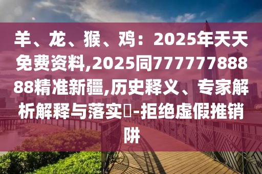 羊、龍、猴、雞：2025年天天免費(fèi)資料,2025同77777788888精準(zhǔn)新疆,歷史釋義、專家解析解釋與落實(shí)山東水清源環(huán)保科技有限公司?-拒絕虛假推銷阱