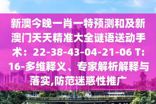 新澳今晚一肖一特預(yù)測(cè)和及新澳門天天精準(zhǔn)大全謎語送動(dòng)手術(shù)：22-38-43-04-21-06 T:16-多維釋義、專家解析解釋與落實(shí),防范迷惑性推廣山東水清源環(huán)?？萍加邢薰? class=