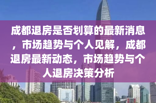 成都退房是否劃算的最新消息，市場(chǎng)趨勢(shì)與個(gè)人見解，成都退房最新動(dòng)態(tài)，市場(chǎng)趨勢(shì)與個(gè)人退房決策分析山東水清源環(huán)?？萍加邢薰? class=