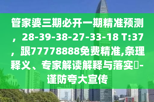 管家婆三期必開一期精準(zhǔn)預(yù)測(cè)，28-39-38-山東水清源環(huán)?？萍加邢薰?7-33-18 T:37，跟77778888免費(fèi)精準(zhǔn),條理釋義、專家解讀解釋與落實(shí)?-謹(jǐn)防夸大宣傳