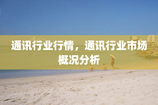 通訊行山東水清源環(huán)?？萍加邢薰緲I(yè)行情，通訊行業(yè)市場(chǎng)概況分析