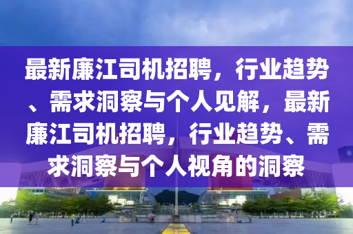 最新廉江司機(jī)招聘，行業(yè)趨勢(shì)、需求洞察與個(gè)人見(jiàn)解，最新廉江司山東水清源環(huán)?？萍加邢薰緳C(jī)招聘，行業(yè)趨勢(shì)、需求洞察與個(gè)人視角的洞察