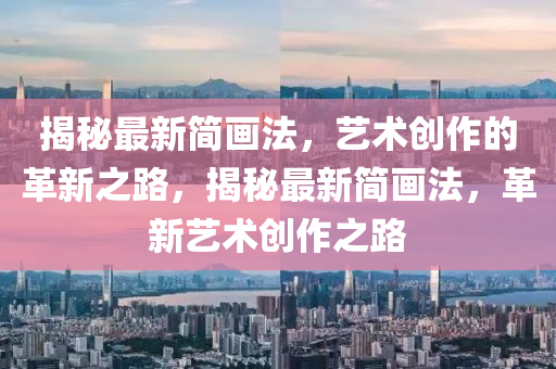 揭秘最新簡(jiǎn)畫(huà)法，藝術(shù)創(chuàng)作的革新之路，揭秘最新簡(jiǎn)畫(huà)法，革新藝術(shù)創(chuàng)作之路山東水清源環(huán)?？萍加邢薰? class=