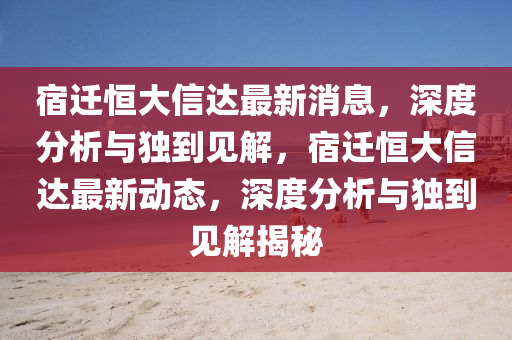 宿遷恒大信達(dá)最新消息，深度分析與獨(dú)到見(jiàn)解，宿遷恒大信達(dá)最山東水清源環(huán)?？萍加邢薰拘聞?dòng)態(tài)，深度分析與獨(dú)到見(jiàn)解揭秘