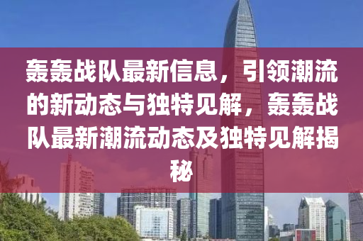 轟轟戰(zhàn)隊最新信息，引領(lǐng)潮流的新動態(tài)與獨特見解，轟轟戰(zhàn)隊最新潮流動態(tài)及獨特見解揭秘山東水清源環(huán)?？萍加邢薰? class=