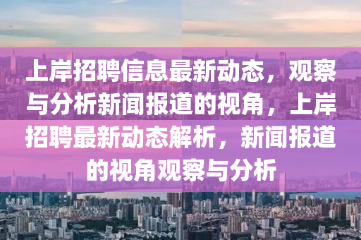 上岸招聘信息最山東水清源環(huán)?？萍加邢薰拘聞?dòng)態(tài)，觀察與分析新聞報(bào)道的視角，上岸招聘最新動(dòng)態(tài)解析，新聞報(bào)道的視角觀察與分析