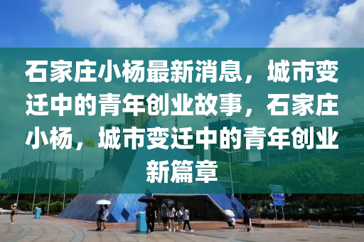 石家莊小楊最新消息，城市變遷中的青年創(chuàng)業(yè)故事，石家莊小楊，城市變遷中的青年創(chuàng)業(yè)新篇章山東水清源環(huán)?？萍加邢薰? class=