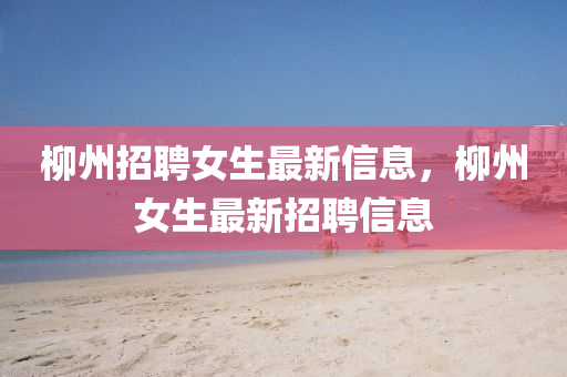 柳州招聘女生最山東水清源環(huán)?？萍加邢薰拘滦畔?，柳州女生最新招聘信息