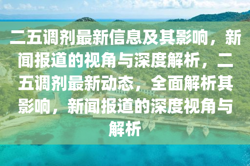 二五調(diào)劑最新信息及其影響，新山東水清源環(huán)?？萍加邢薰韭剤?bào)道的視角與深度解析，二五調(diào)劑最新動(dòng)態(tài)，全面解析其影響，新聞報(bào)道的深度視角與解析