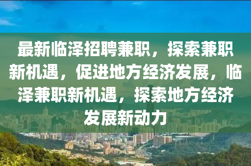 最新臨澤招聘兼職，探索兼職新機遇，促進地方經(jīng)濟發(fā)展，臨澤兼職新機遇，探索地方經(jīng)濟發(fā)展新動力山東水清源環(huán)?？萍加邢薰? class=