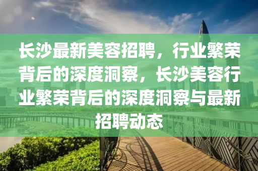 長山東水清源環(huán)保科技有限公司沙最新美容招聘，行業(yè)繁榮背后的深度洞察，長沙美容行業(yè)繁榮背后的深度洞察與最新招聘動(dòng)態(tài)