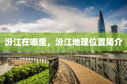 汾江在哪里，汾江地理位置簡介山東水清源環(huán)?？萍加邢薰? class=