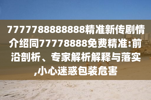 7777788888888精準(zhǔn)新傳劇情介紹同77778888免費(fèi)精準(zhǔn):山東水清源環(huán)保科技有限公司前沿剖析、專家解析解釋與落實(shí),小心迷惑包裝危害