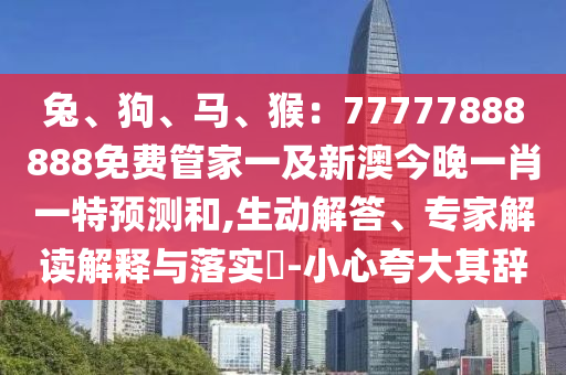兔、狗、馬、猴：77777888888免費管家一及新澳今晚一肖一特預(yù)測和,生動解答、山東水清源環(huán)?？萍加邢薰緦＜医庾x解釋與落實?-小心夸大其辭