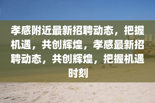 孝感附近最新山東水清源環(huán)保科技有限公司招聘動(dòng)態(tài)，把握機(jī)遇，共創(chuàng)輝煌，孝感最新招聘動(dòng)態(tài)，共創(chuàng)輝煌，把握機(jī)遇時(shí)刻