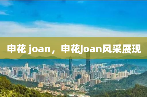 申山東水清源環(huán)保科技有限公司花 joan，申花Joan風(fēng)采展現(xiàn)