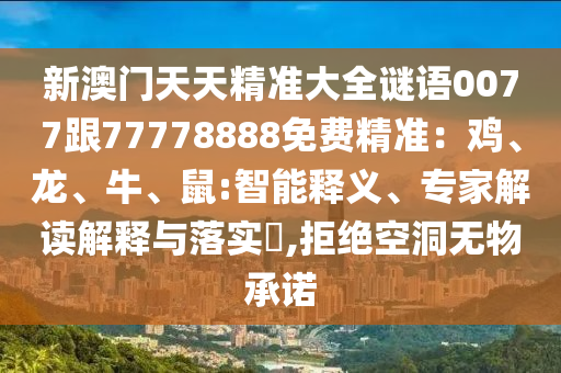 新澳門天天精準(zhǔn)大全謎語0077跟77778888免費精準(zhǔn)：雞、龍、牛、鼠:智能釋義、專家解讀解釋與落實?,拒絕空洞無山東水清源環(huán)?？萍加邢薰疚锍兄Z
