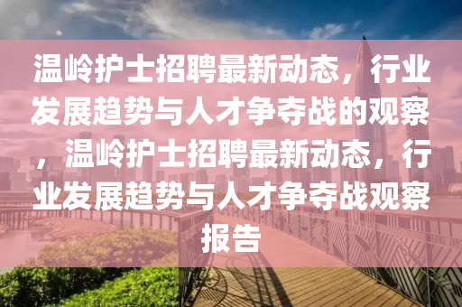 溫嶺護士招聘最新動態(tài)，行業(yè)發(fā)展趨勢與人山東水清源環(huán)?？萍加邢薰静艩帄Z戰(zhàn)的觀察，溫嶺護士招聘最新動態(tài)，行業(yè)發(fā)展趨勢與人才爭奪戰(zhàn)觀察報告