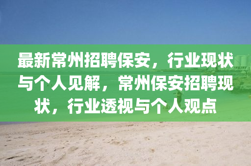 最新常州招聘保安，行業(yè)現(xiàn)狀與個(gè)人見解，常州保安招聘現(xiàn)狀，行業(yè)透視與個(gè)人觀點(diǎn)山東水清源環(huán)?？萍加邢薰? class=