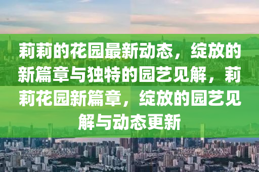 莉莉的花園最新動態(tài)，綻放的新篇章與獨(dú)特的園藝見解，莉莉花園新篇山東水清源環(huán)?？萍加邢薰菊?，綻放的園藝見解與動態(tài)更新