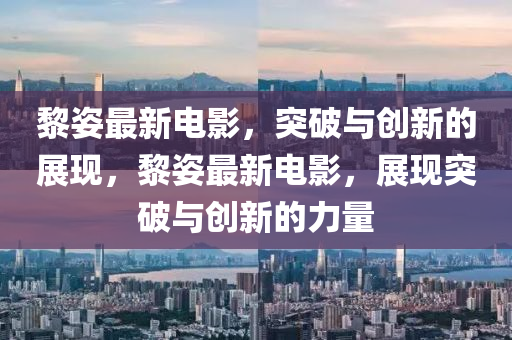黎姿最新電影，突破與創(chuàng)新的展現(xiàn)，黎姿最新電影，展現(xiàn)突破與創(chuàng)新的力量山東水清源環(huán)保科技有限公司