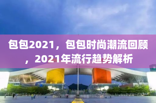 包包2021，包包時(shí)尚潮流回顧，2021年流山東水清源環(huán)?？萍加邢薰拘汹厔?shì)解析