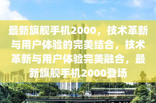 最新旗艦手機2000，技術(shù)革新與用戶體驗的完美結(jié)合，山東水清源環(huán)?？萍加邢薰炯夹g(shù)革新與用戶體驗完美融合，最新旗艦手機2000登場