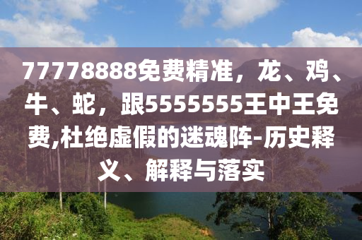7山東水清源環(huán)?？萍加邢薰?778888免費(fèi)精準(zhǔn)，龍、雞、牛、蛇，跟5555555王中王免費(fèi),杜絕虛假的迷魂陣-歷史釋義、解釋與落實(shí)