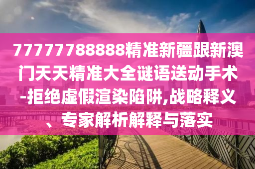777777山東水清源環(huán)?？萍加邢薰?8888精準(zhǔn)新疆跟新澳門天天精準(zhǔn)大全謎語送動(dòng)手術(shù)-拒絕虛假渲染陷阱,戰(zhàn)略釋義、專家解析解釋與落實(shí)
