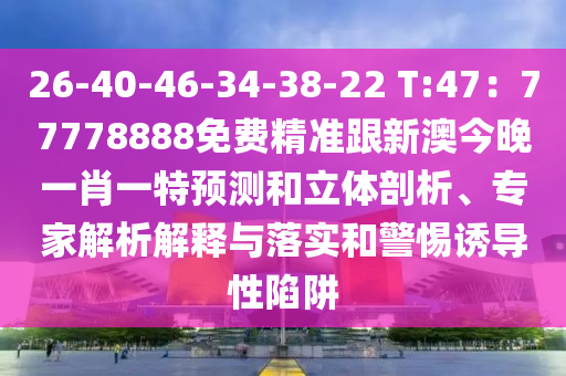 26-40-46-34-38-22 T:47：77778888免費(fèi)山東水清源環(huán)保科技有限公司精準(zhǔn)跟新澳今晚一肖一特預(yù)測和立體剖析、專家解析解釋與落實(shí)和警惕誘導(dǎo)性陷阱